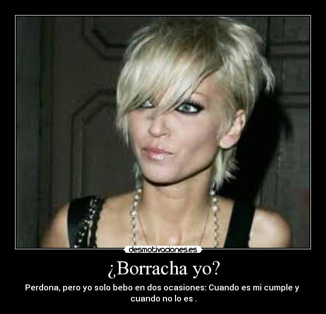 ¿Borracha yo? - Perdona, pero yo solo bebo en dos ocasiones: Cuando es mi cumple y
cuando no lo es .