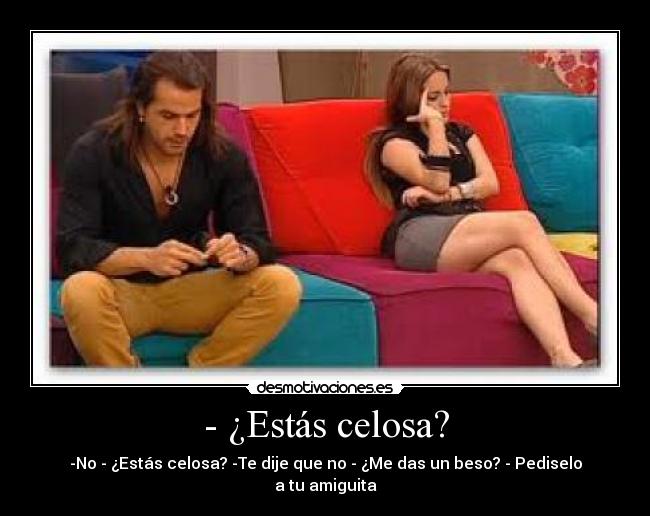 - ¿Estás celosa? - -No - ¿Estás celosa? -Te dije que no - ¿Me das un beso? - Pediselo a tu amiguita