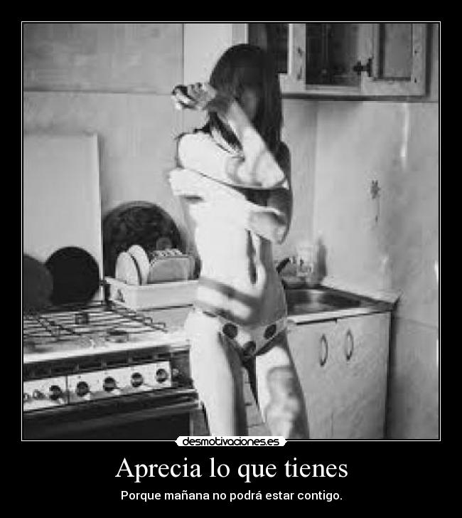 Aprecia lo que tienes - Porque mañana no podrá estar contigo.