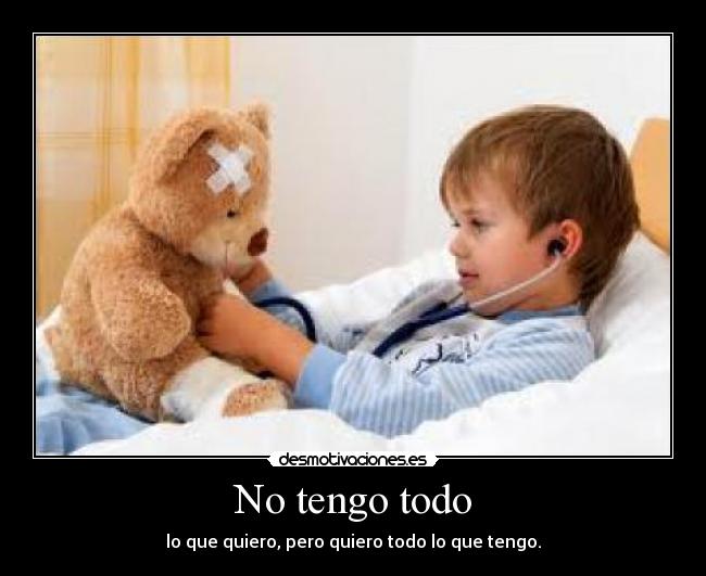 No tengo todo - lo que quiero, pero quiero todo lo que tengo.