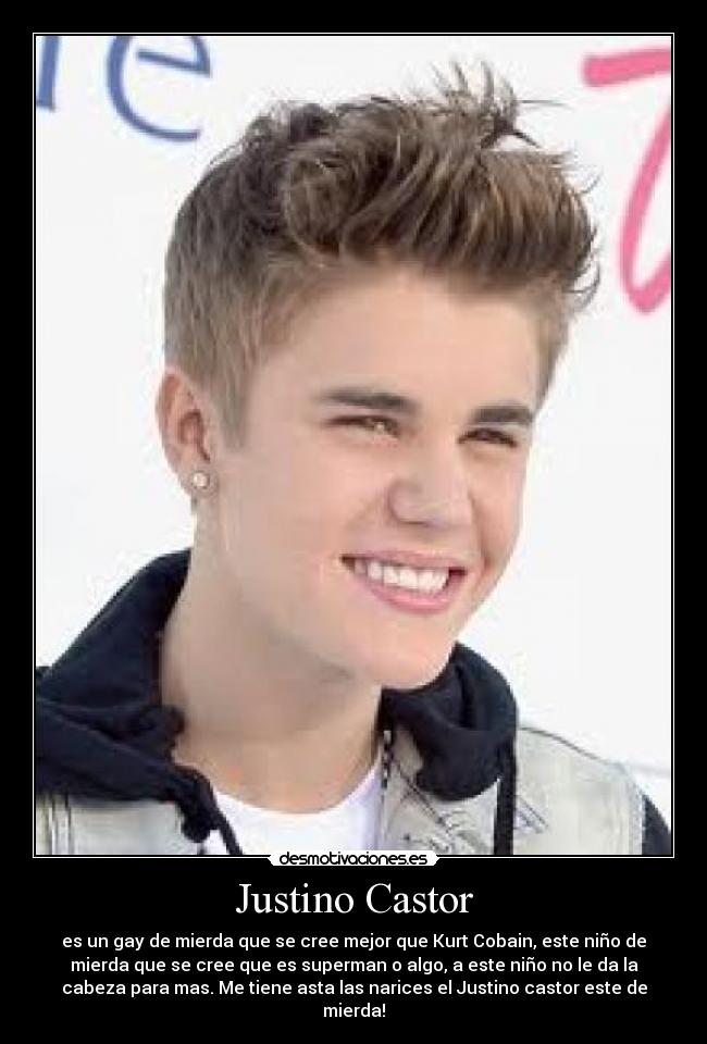 Justino Castor - es un gay de mierda que se cree mejor que Kurt Cobain, este niño de
mierda que se cree que es superman o algo, a este niño no le da la
cabeza para mas. Me tiene asta las narices el Justino castor este de
mierda!