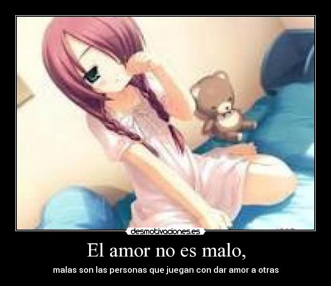 El amor no es malo, - malas son las personas que juegan con dar amor a otras