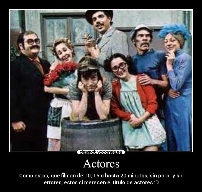 Actores - Como estos, que filman de 10, 15 o hasta 20 minutos, sin parar y sin
errores, estos si merecen el título de actores :D