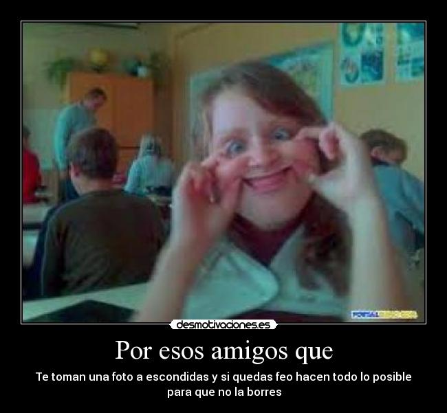 Por esos amigos que - Te toman una foto a escondidas y si quedas feo hacen todo lo posible
para que no la borres
