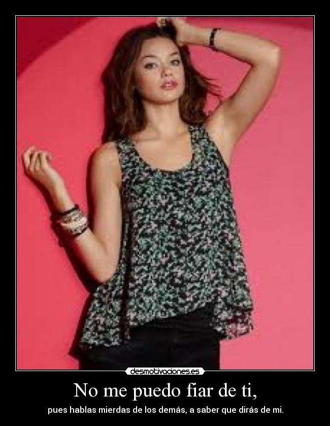 No me puedo fiar de ti, - pues hablas mierdas de los demás, a saber que dirás de mi.