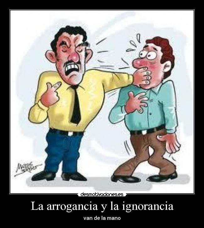 La arrogancia y la ignorancia - van de la mano