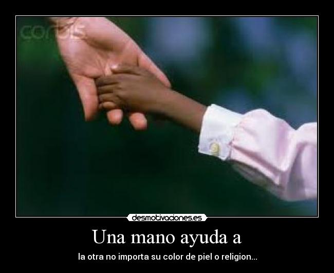 Una mano ayuda a - la otra no importa su color de piel o religion...