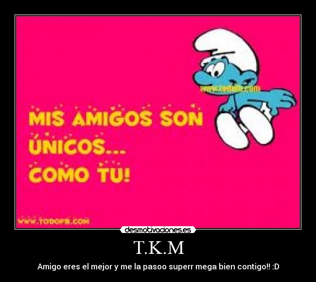 T.K.M - Amigo eres el mejor y me la pasoo superr mega bien contigo!! :D