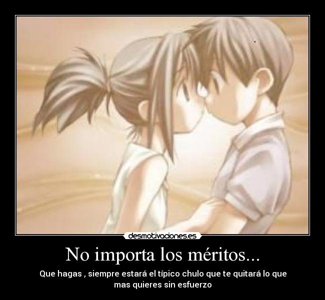 No importa los méritos... - Que hagas , siempre estará el típico chulo que te quitará lo que
mas quieres sin esfuerzo