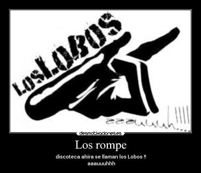 Los rompe - discoteca ahira se llaman los Lobos !!
aaauuuhhh