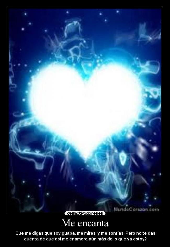 Me encanta - Que me digas que soy guapa, me mires, y me sonrías. Pero no te das
cuenta de que así me enamoro aún más de lo que ya estoy?