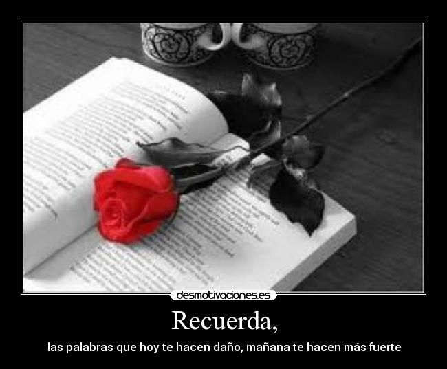 Recuerda, - las palabras que hoy te hacen daño, mañana te hacen más fuerte