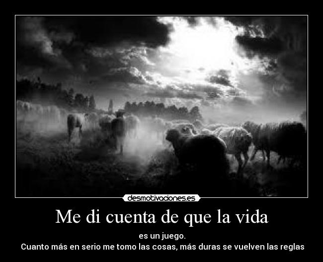Me di cuenta de que la vida - es un juego.
 Cuanto más en serio me tomo las cosas, más duras se vuelven las reglas