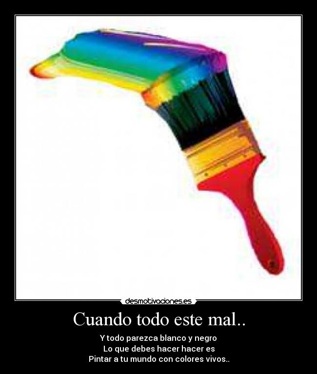 Cuando todo este mal.. - Y todo parezca blanco y negro
Lo que debes hacer hacer es
Pintar a tu mundo con colores vivos..