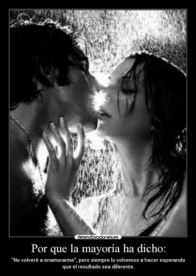Por que la mayoría ha dicho: - No volveré a enamorarme, pero siempre lo volvemos a hacer esperando
que el resultado sea diferente.