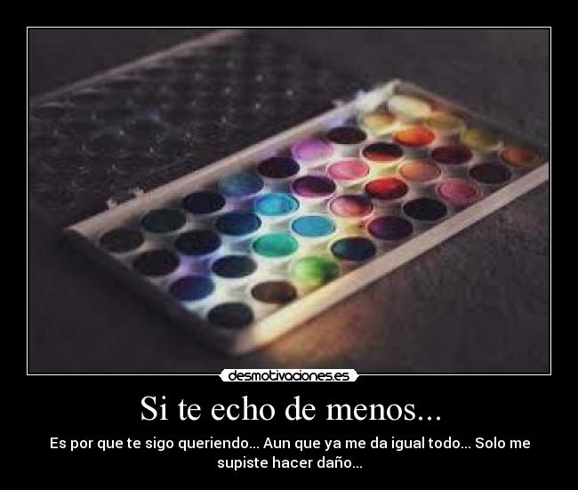 Si te echo de menos... - Es por que te sigo queriendo... Aun que ya me da igual todo... Solo me
supiste hacer daño...