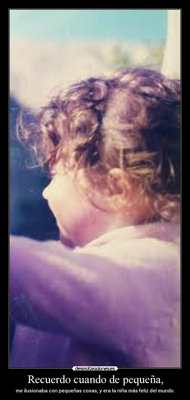 Recuerdo cuando de pequeña, - me ilusionaba con pequeñas cosas, y era la niña más feliz del mundo.