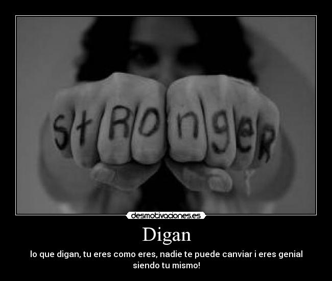 Digan - lo que digan, tu eres como eres, nadie te puede canviar i eres genial siendo tu mismo!