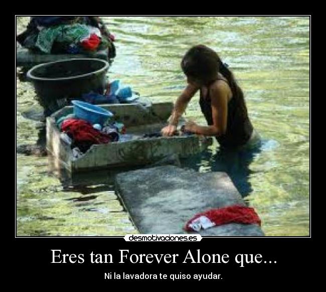 Eres tan Forever Alone que... - Ni la lavadora te quiso ayudar.