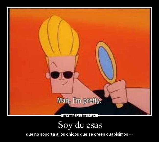 Soy de esas - que no soporta a los chicos que se creen guapisimos ¬¬