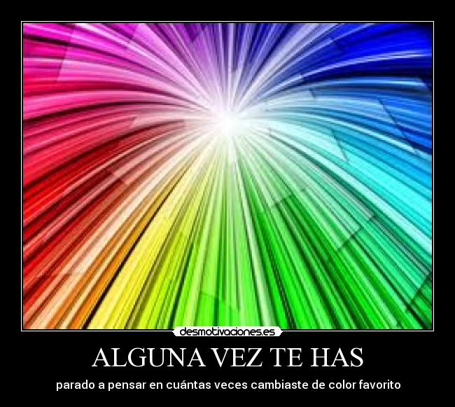 ALGUNA VEZ TE HAS - parado a pensar en cuántas veces cambiaste de color favorito