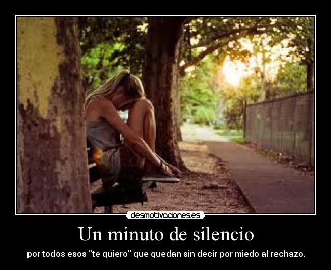 Un minuto de silencio - por todos esos te quiero que quedan sin decir por miedo al rechazo.