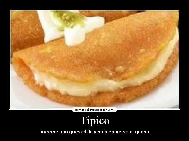 Tipico - hacerse una quesadilla y solo comerse el queso.