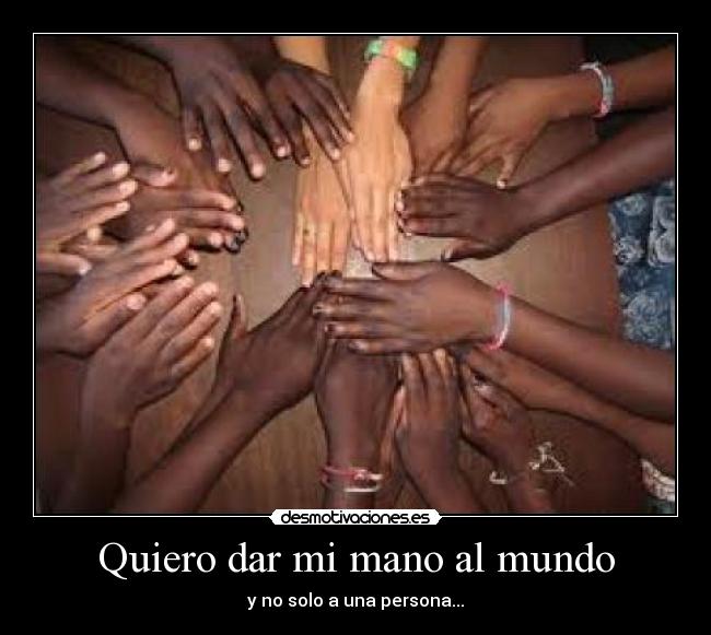Quiero dar mi mano al mundo - y no solo a una persona...
