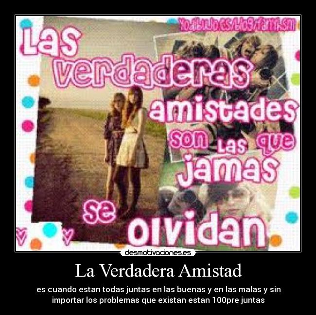 La Verdadera Amistad - es cuando estan todas juntas en las buenas y en las malas y sin
importar los problemas que existan estan 100pre juntas