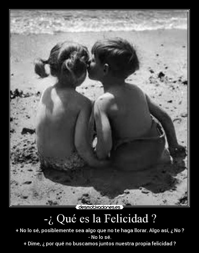 -¿ Qué es la Felicidad ? - + No lo sé, posiblemente sea algo que no te haga llorar. Algo así, ¿ No ?
- No lo sé.
+ Dime, ¿ por qué no buscamos juntos nuestra propia felicidad ?
