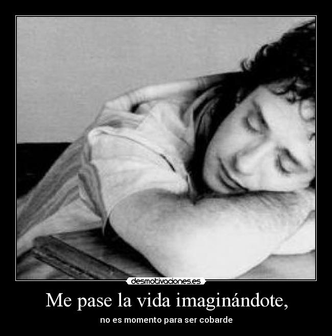 Me pase la vida imaginándote, - no es momento para ser cobarde