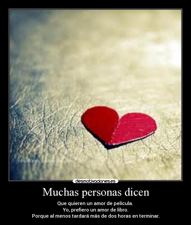 Muchas personas dicen - Que quieren un amor de película.
Yo, prefiero un amor de libro.
Porque al menos tardará más de dos horas en terminar.