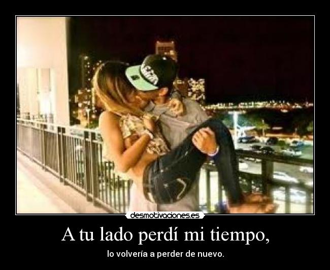 A tu lado perdí mi tiempo, - lo volvería a perder de nuevo.