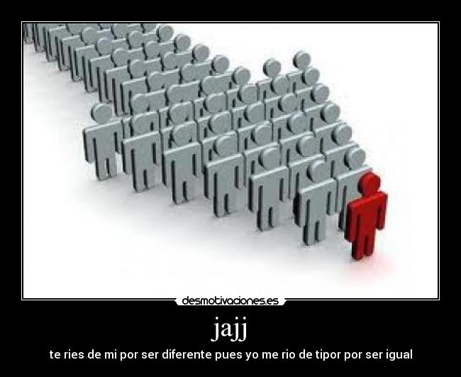 jajj - te ries de mi por ser diferente pues yo me rio de tipor por ser igual