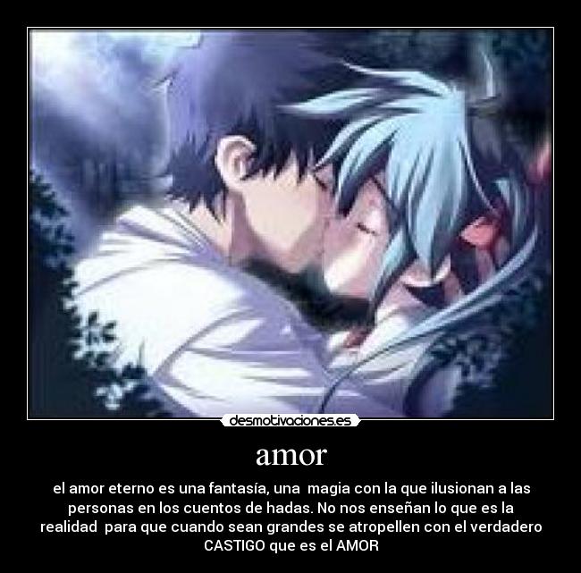 amor - el amor eterno es una fantasía, una magia con la que ilusionan a las
personas en los cuentos de hadas. No nos enseñan lo que es la
realidad para que cuando sean grandes se atropellen con el verdadero
CASTIGO que es el AMOR