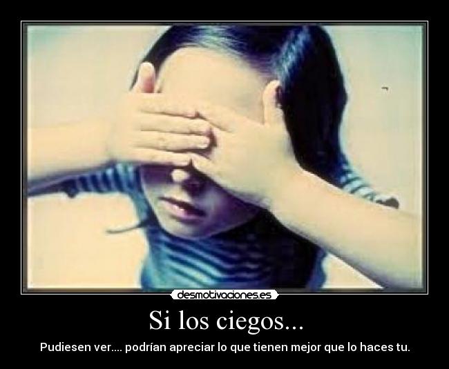 Si los ciegos... - Pudiesen ver.... podrían apreciar lo que tienen mejor que lo haces tu.