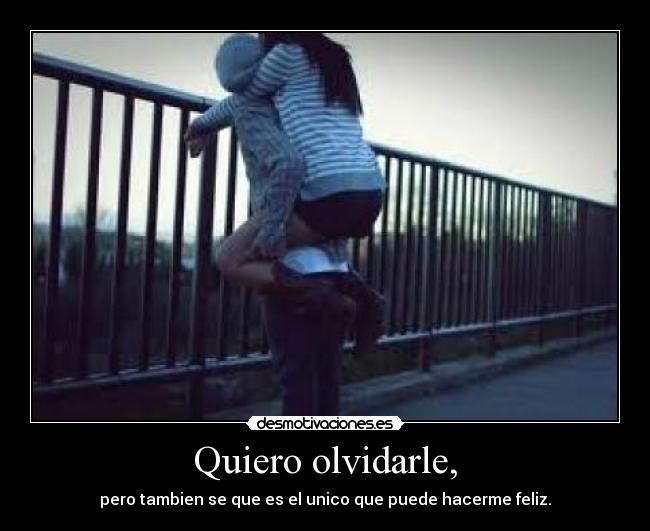 Quiero olvidarle, - pero tambien se que es el unico que puede hacerme feliz.