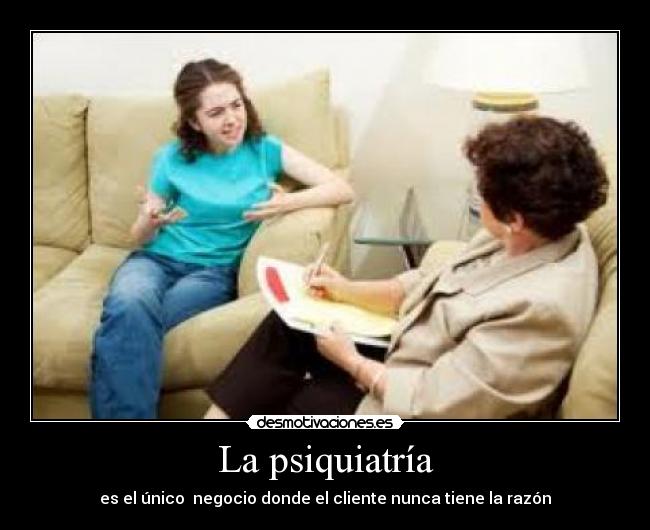 La psiquiatría - es el único negocio donde el cliente nunca tiene la razón