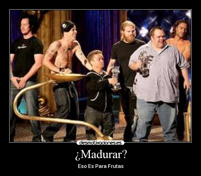 ¿Madurar? - Eso Es Para Frutas