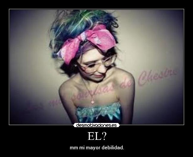 EL? - mm mi mayor debilidad.