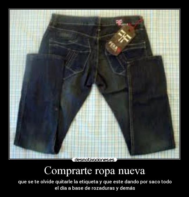 Comprarte ropa nueva - que se te olvide quitarle la etiqueta y que este dando por saco todo
el día a base de rozaduras y demás