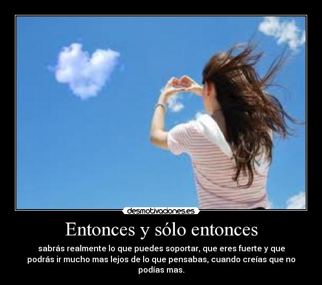 Entonces y sólo entonces - sabrás realmente lo que puedes soportar, que eres fuerte y que
podrás ir mucho mas lejos de lo que pensabas, cuando creías que no
podías mas.