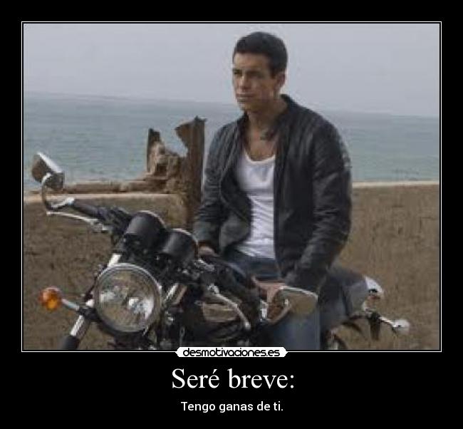 Seré breve: - Tengo ganas de ti.