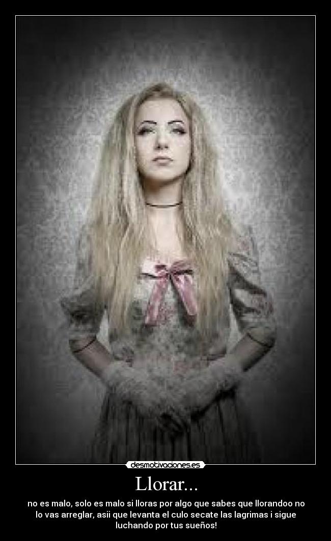 Llorar... - no es malo, solo es malo si lloras por algo que sabes que llorandoo no
lo vas arreglar, asii que levanta el culo secate las lagrimas i sigue
luchando por tus sueños!