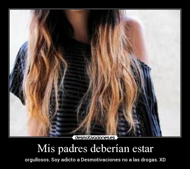 Mis padres deberían estar - orgullosos. Soy adicto a Desmotivaciones no a las drogas. XD