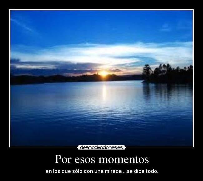 Por esos momentos - en los que sólo con una mirada ...se dice todo.