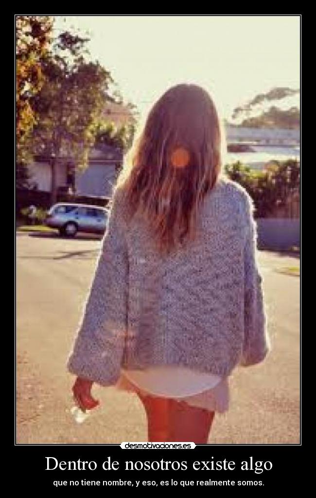 Dentro de nosotros existe algo - que no tiene nombre, y eso, es lo que realmente somos.