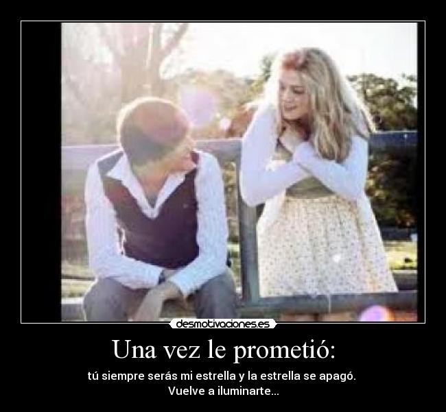 Una vez le prometió: - tú siempre serás mi estrella y la estrella se apagó.
Vuelve a iluminarte...