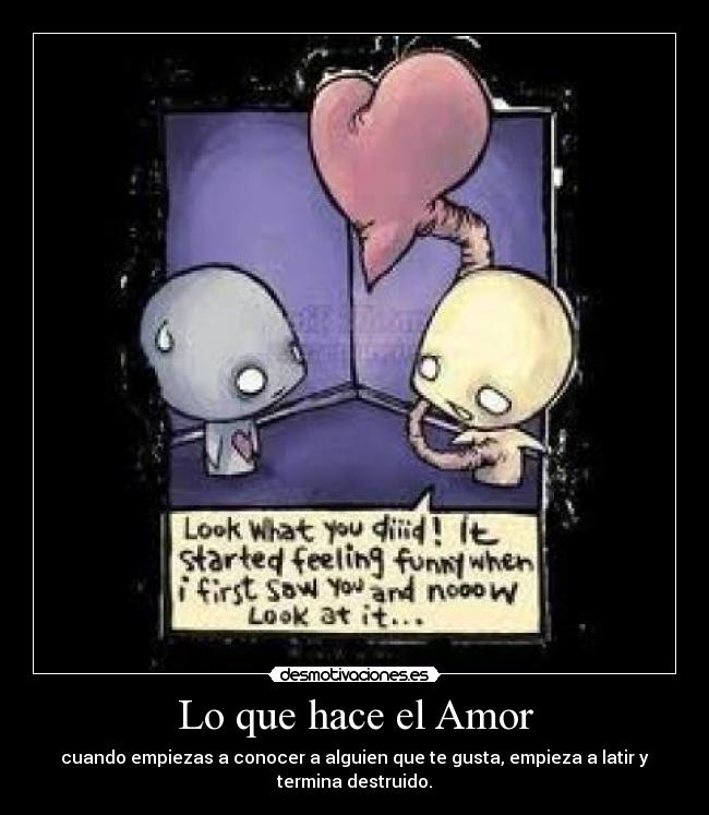 Lo que hace el Amor - cuando empiezas a conocer a alguien que te gusta, empieza a latir y
termina destruido.