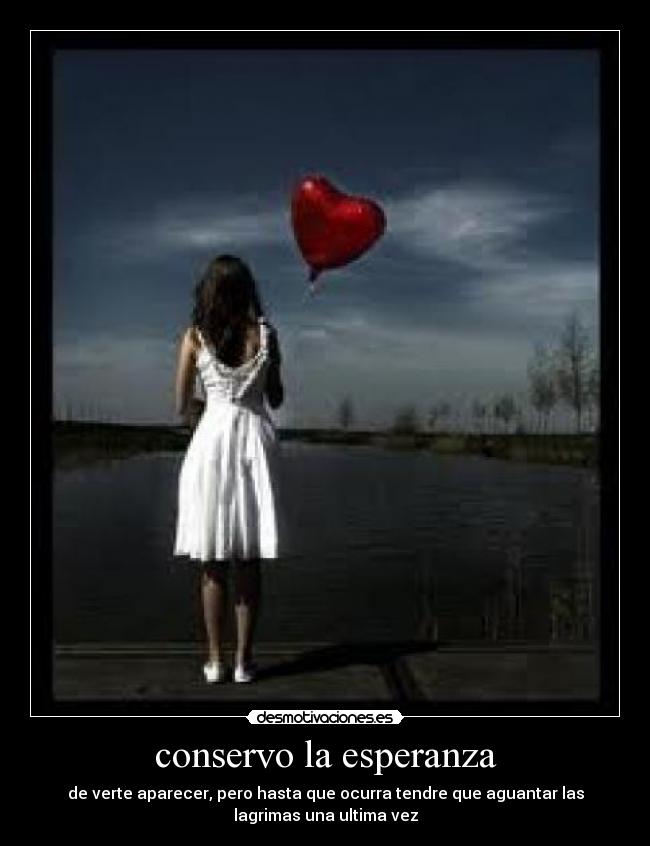 conservo la esperanza - de verte aparecer, pero hasta que ocurra tendre que aguantar las
lagrimas una ultima vez